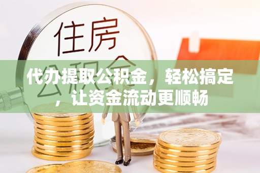 杏花岭代办提取公积金，轻松搞定，让资金流动更顺畅