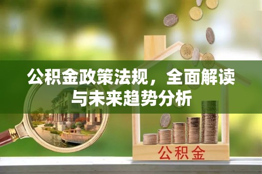 杏花岭公积金政策法规，全面解读与未来趋势分析