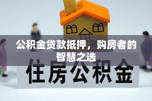 杏花岭公积金贷款抵押，购房者的智慧之选