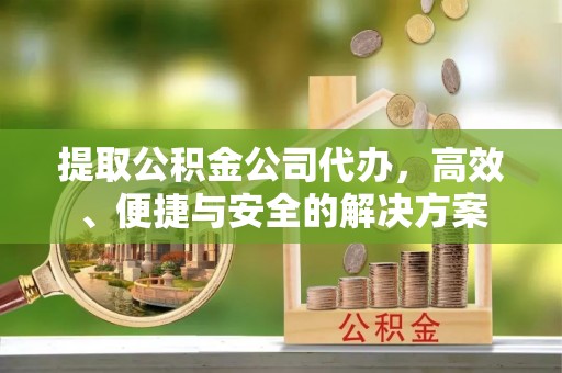 杏花岭提取公积金公司代办，高效、便捷与安全的解决方案