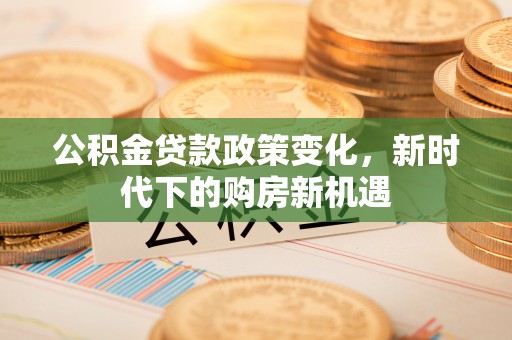 杏花岭公积金贷款政策变化，新时代下的购房新机遇
