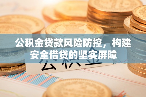 杏花岭公积金贷款风险防控，构建安全借贷的坚实屏障