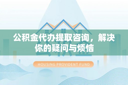 杏花岭公积金代办提取咨询，解决你的疑问与烦恼