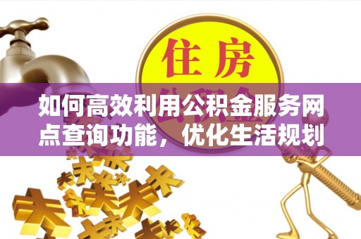 杏花岭如何高效利用公积金服务网点查询功能，优化生活规划