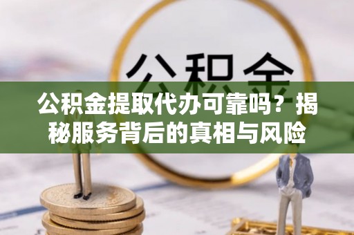 杏花岭公积金提取代办可靠吗？揭秘服务背后的真相与风险