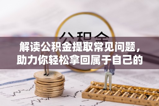 杏花岭解读公积金提取常见问题，助力你轻松拿回属于自己的钱！