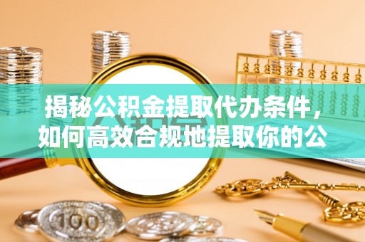 杏花岭揭秘公积金提取代办条件，如何高效合规地提取你的公积金