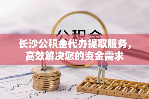杏花岭长沙公积金代办提取服务，高效解决您的资金需求