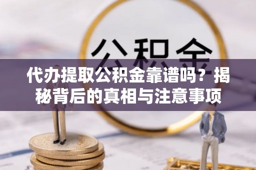 杏花岭代办提取公积金靠谱吗？揭秘背后的真相与注意事项