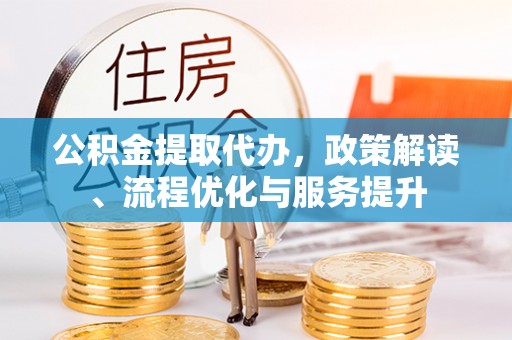 杏花岭公积金提取代办，政策解读、流程优化与服务提升