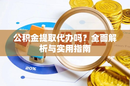 杏花岭公积金提取代办吗？全面解析与实用指南