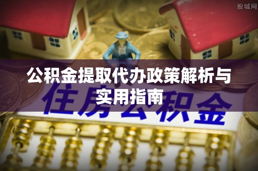 杏花岭公积金提取代办政策解析与实用指南