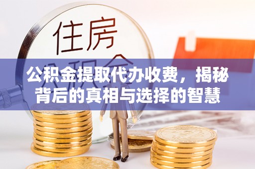 杏花岭公积金提取代办收费，揭秘背后的真相与选择的智慧
