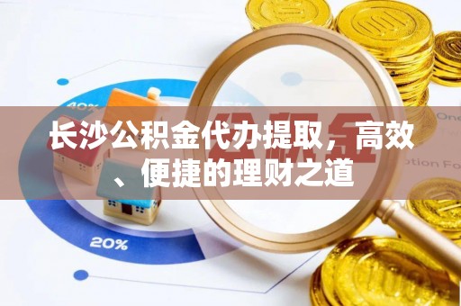 杏花岭长沙公积金代办提取，高效、便捷的理财之道