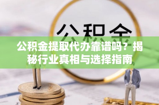 杏花岭公积金提取代办靠谱吗？揭秘行业真相与选择指南