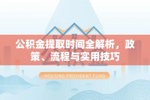 杏花岭公积金提取时间全解析，政策、流程与实用技巧