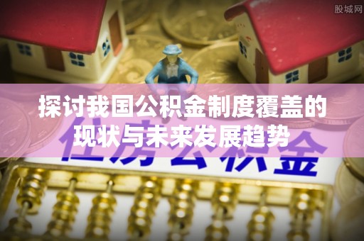 杏花岭探讨我国公积金制度覆盖的现状与未来发展趋势