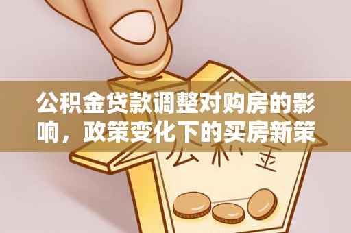 杏花岭公积金贷款调整对购房的影响，政策变化下的买房新策略