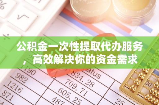 杏花岭公积金一次性提取代办服务，高效解决你的资金需求