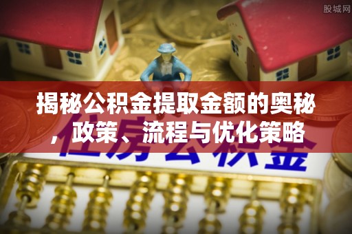 杏花岭揭秘公积金提取金额的奥秘，政策、流程与优化策略