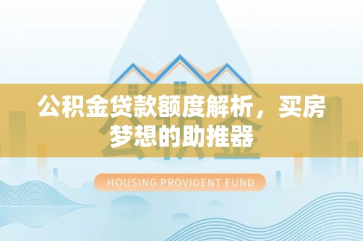 杏花岭公积金贷款额度解析，买房梦想的助推器
