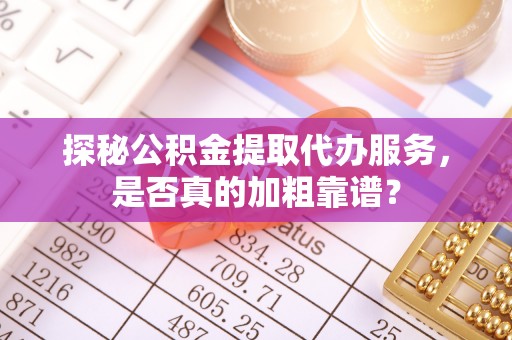 杏花岭探秘公积金提取代办服务，是否真的加粗靠谱？