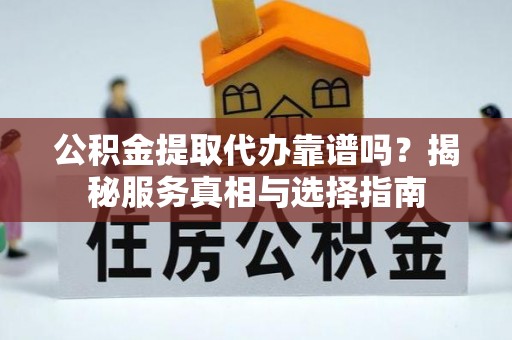 杏花岭公积金提取代办靠谱吗？揭秘服务真相与选择指南