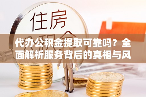 杏花岭代办公积金提取可靠吗？全面解析服务背后的真相与风险