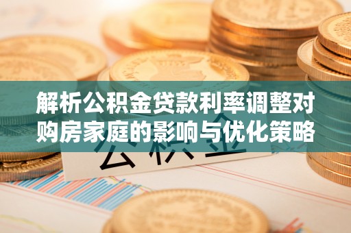 杏花岭解析公积金贷款利率调整对购房家庭的影响与优化策略