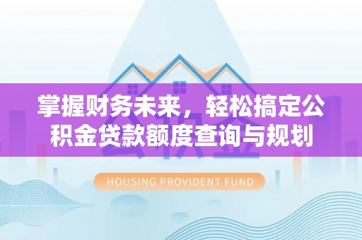 杏花岭掌握财务未来，轻松搞定公积金贷款额度查询与规划