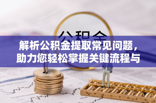 杏花岭解析公积金提取常见问题，助力您轻松掌握关键流程与技巧