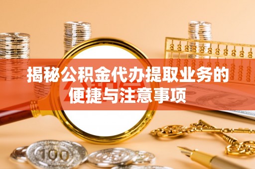 杏花岭揭秘公积金代办提取业务的便捷与注意事项