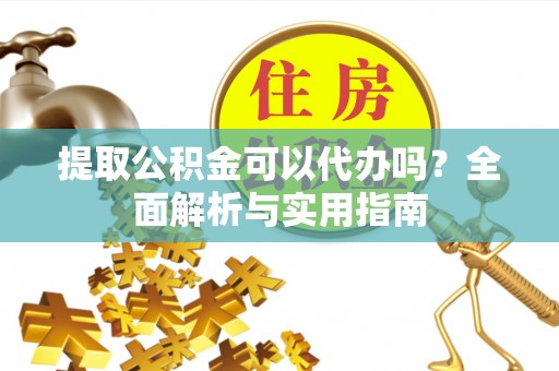 杏花岭提取公积金可以代办吗？全面解析与实用指南