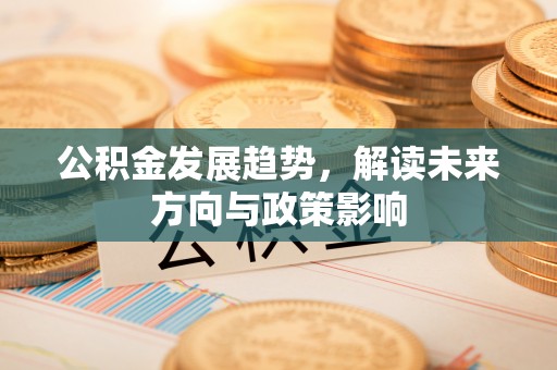 杏花岭公积金发展趋势，解读未来方向与政策影响