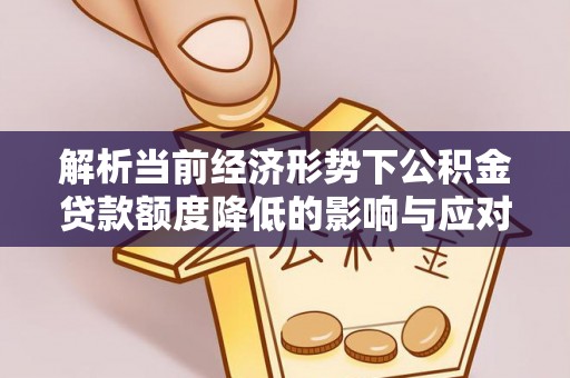 杏花岭解析当前经济形势下公积金贷款额度降低的影响与应对策略
