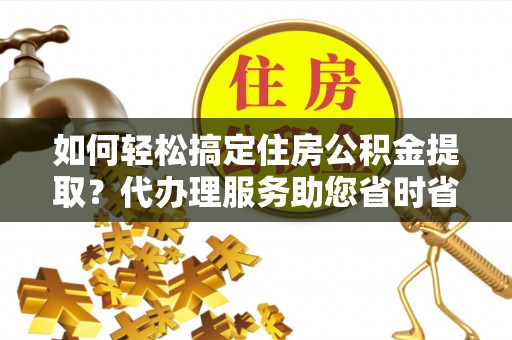 杏花岭如何轻松搞定住房公积金提取？代办理服务助您省时省力