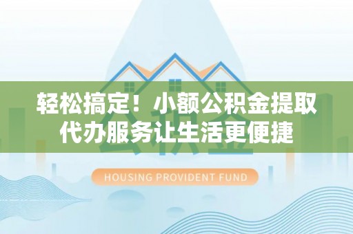 杏花岭轻松搞定！小额公积金提取代办服务让生活更便捷