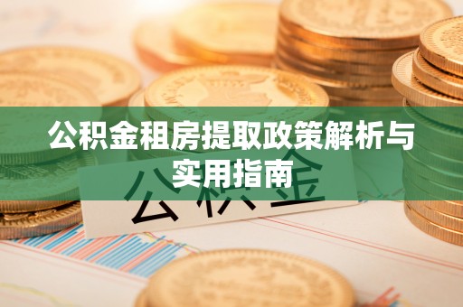 杏花岭公积金租房提取政策解析与实用指南