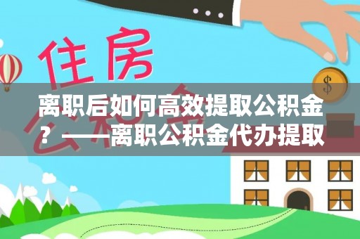杏花岭离职后如何高效提取公积金？——离职公积金代办提取全流程解析