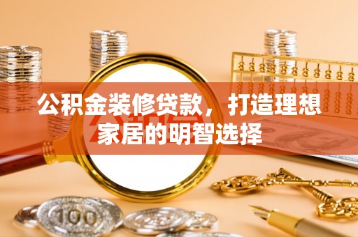 杏花岭公积金装修贷款，打造理想家居的明智选择