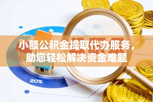 杏花岭小额公积金提取代办服务，助您轻松解决资金难题