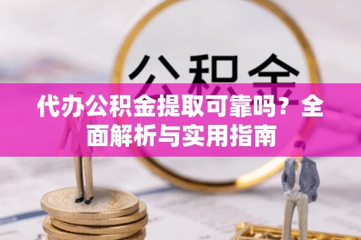 杏花岭代办公积金提取可靠吗？全面解析与实用指南