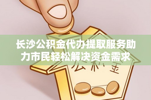 杏花岭长沙公积金代办提取服务助力市民轻松解决资金需求