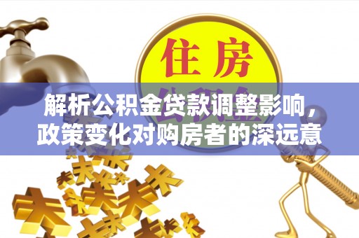 杏花岭解析公积金贷款调整影响，政策变化对购房者的深远意义