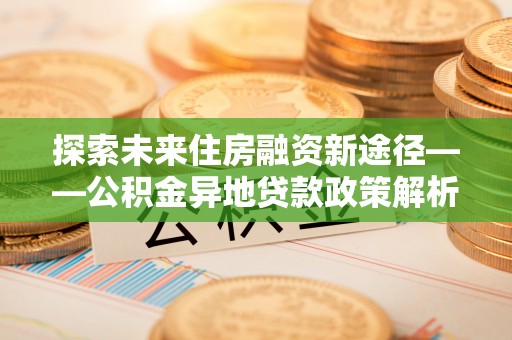 杏花岭探索未来住房融资新途径——公积金异地贷款政策解析与实践