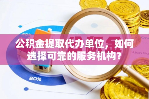 杏花岭公积金提取代办单位，如何选择可靠的服务机构？