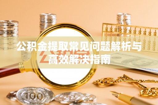 杏花岭公积金提取常见问题解析与高效解决指南