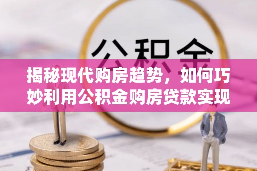 杏花岭揭秘现代购房趋势，如何巧妙利用公积金购房贷款实现置业梦想