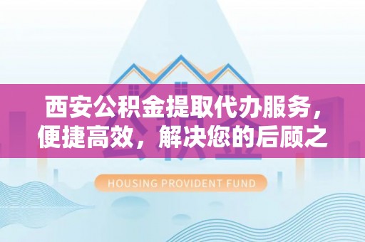 杏花岭西安公积金提取代办服务，便捷高效，解决您的后顾之忧