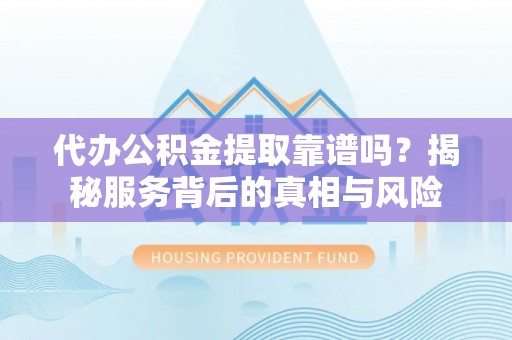 杏花岭代办公积金提取靠谱吗？揭秘服务背后的真相与风险